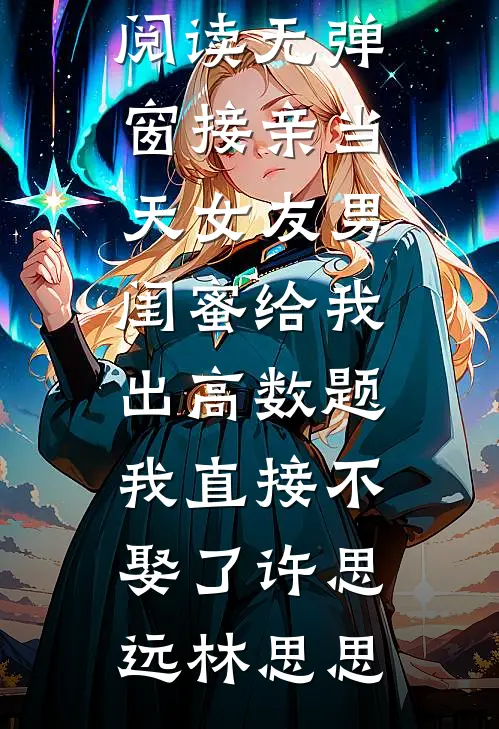 接亲当天女友男闺蜜给我出高数题，我直接不娶了(许思远林思思)阅读免费小说_小说免费阅读无弹窗接亲当天女友男闺蜜给我出高数题，我直接不娶了许思远林思思