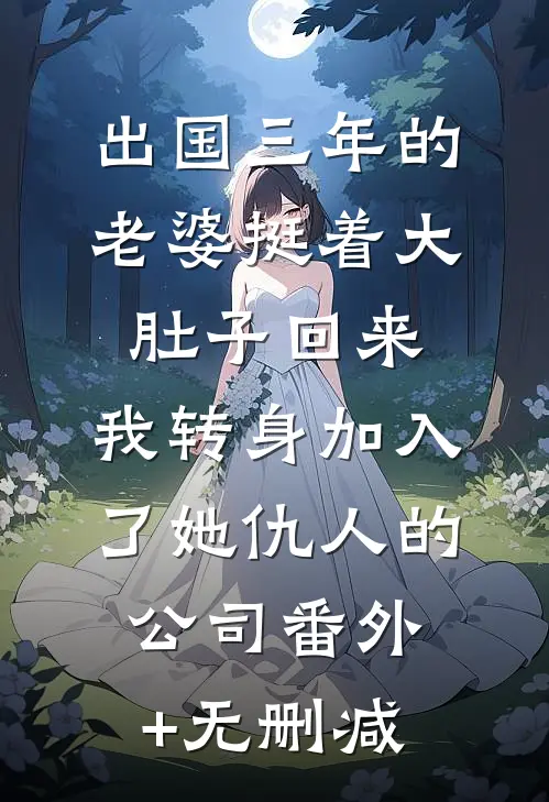 出国三年的老婆挺着大肚子回来，我转身加入了她仇人的公司番外+无删减