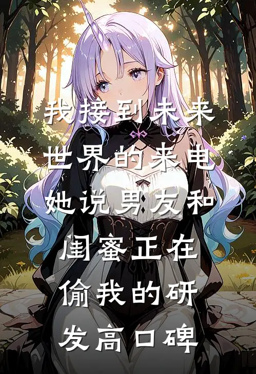 我接到未来世界的来电，她说男友和闺蜜正在偷我的研发高口碑