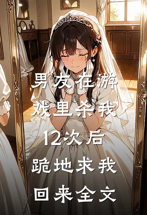 男友在游戏里杀我12次后，跪地求我回来全文