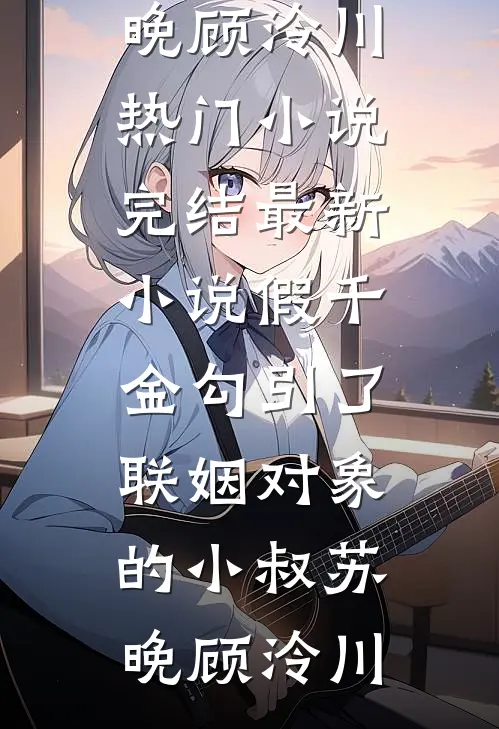假千金勾引了联姻对象的小叔(苏晚顾泠川)热门小说完结_最新小说假千金勾引了联姻对象的小叔(苏晚顾泠川)