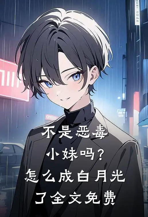 不是恶毒小妹吗？怎么成白月光了全文免费
