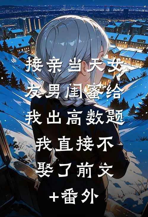 接亲当天女友男闺蜜给我出高数题，我直接不娶了前文+番外