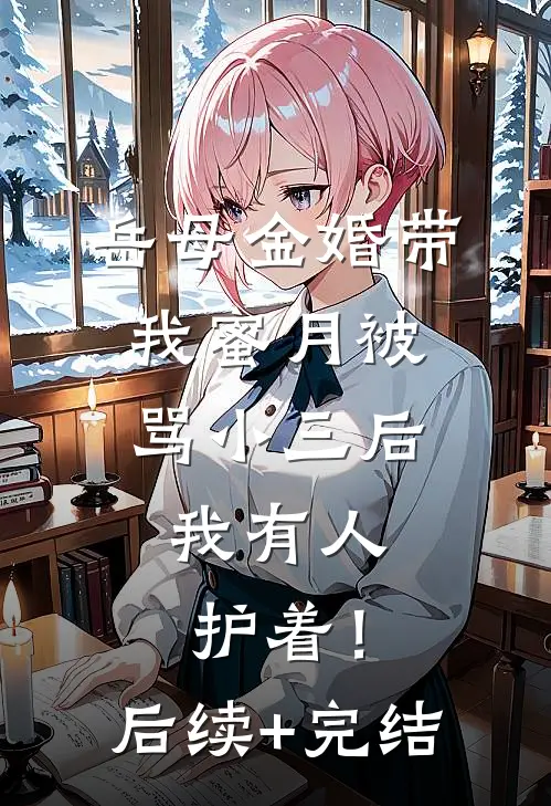 岳母金婚带我蜜月被骂小三后，我有人护着！后续+完结