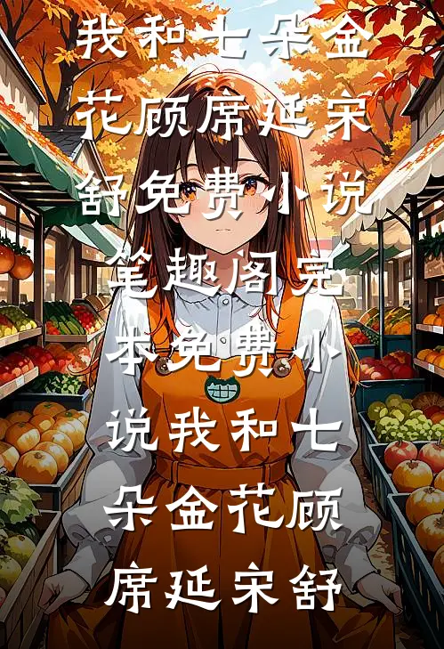 我和七朵金花(顾席延宋舒)免费小说笔趣阁_完本免费小说我和七朵金花(顾席延宋舒)
