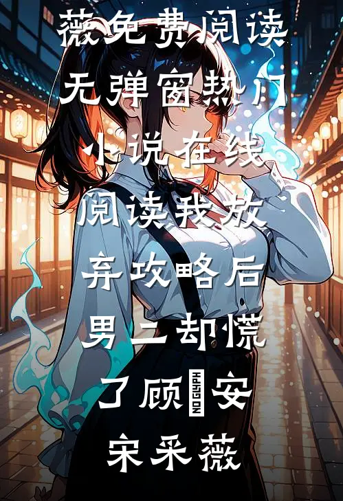 我放弃攻略后，男二却慌了顾璟安宋采薇免费阅读无弹窗_热门小说在线阅读我放弃攻略后，男二却慌了(顾璟安宋采薇)