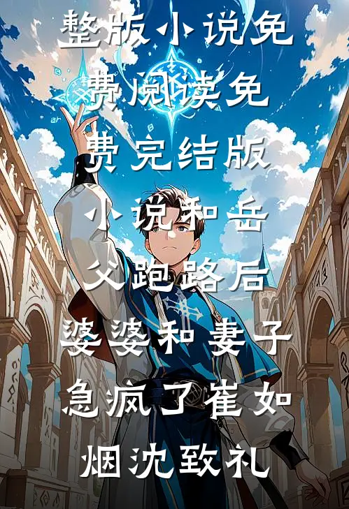 和岳父跑路后，婆婆和妻子急疯了(崔如烟沈致礼)完整版小说免费阅读_免费完结版小说和岳父跑路后，婆婆和妻子急疯了(崔如烟沈致礼)