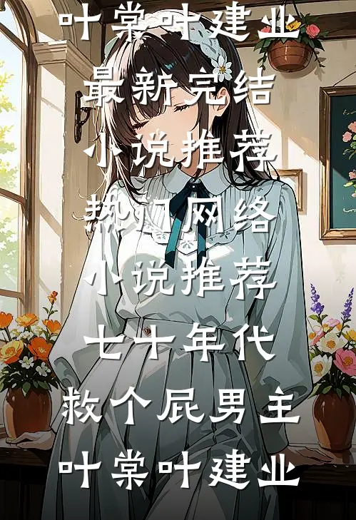 七十年代，救个屁男主叶棠叶建业最新完结小说推荐_热门网络小说推荐七十年代，救个屁男主叶棠叶建业