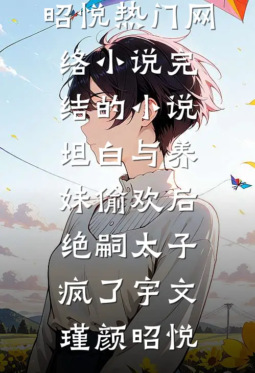 坦白与养妹偷欢后，绝嗣太子疯了(宇文瑾颜昭悦)热门网络小说_完结的小说坦白与养妹偷欢后，绝嗣太子疯了宇文瑾颜昭悦