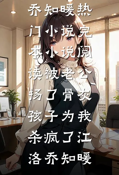 被老公扬了骨灰，孩子为我杀疯了(江洛乔知暖)热门小说_完本小说阅读被老公扬了骨灰，孩子为我杀疯了江洛乔知暖