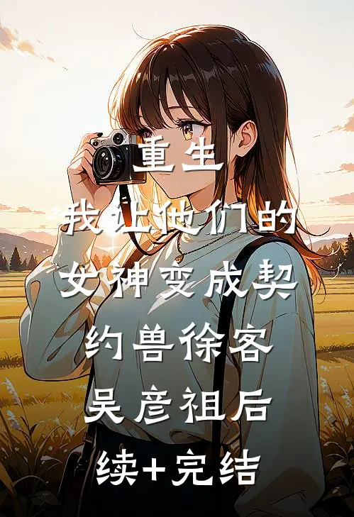 重生，我让他们的女神变成契约兽徐客吴彦祖后续+完结
