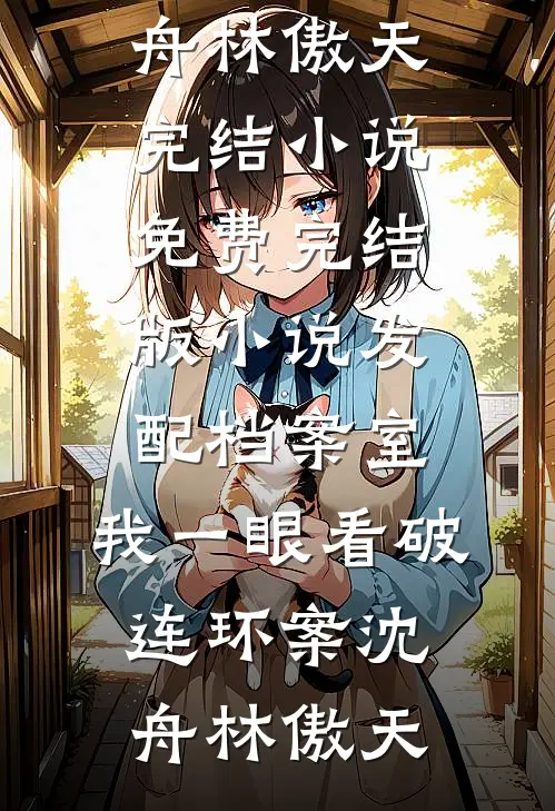 发配档案室，我一眼看破连环案沈舟林傲天完结小说_免费完结版小说发配档案室，我一眼看破连环案沈舟林傲天
