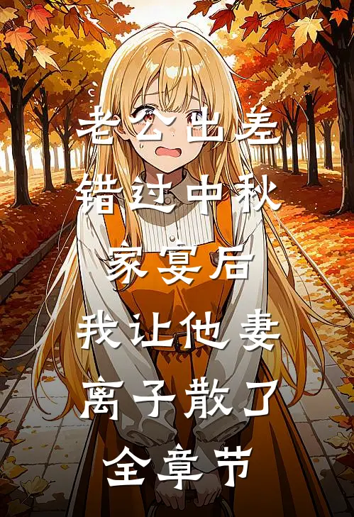 老公出差错过中秋家宴后，我让他妻离子散了全章节