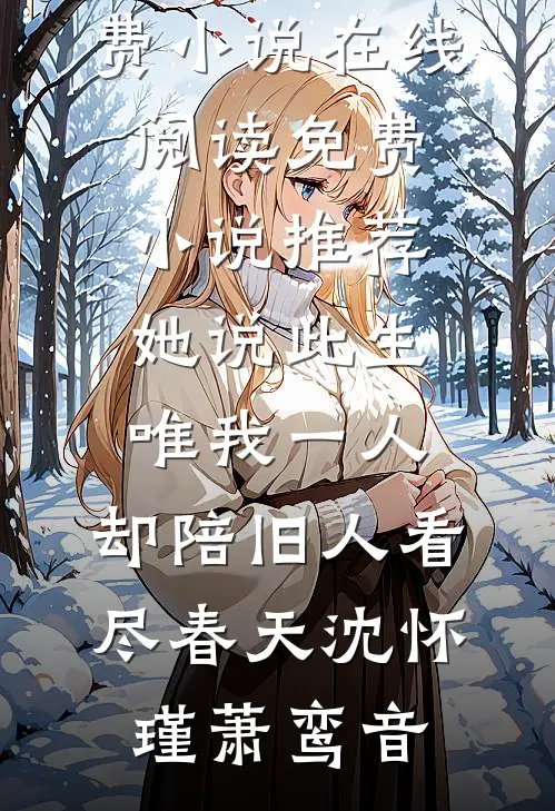 她说此生唯我一人，却陪旧人看尽春天沈怀瑾萧鸾音免费小说在线阅读_免费小说推荐她说此生唯我一人，却陪旧人看尽春天沈怀瑾萧鸾音