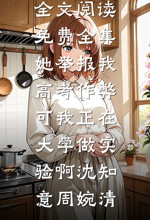 她举报我高考作弊，可我正在大学做实验啊沈知意周婉清小说推荐完本_全文阅读免费全集她举报我高考作弊，可我正在大学做实验啊(沈知意周婉清)