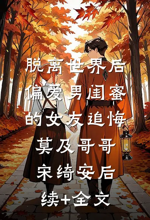 脱离世界后，偏爱男闺蜜的女友追悔莫及哥哥宋绮安后续+全文