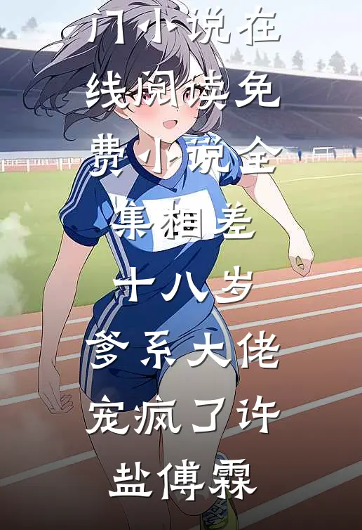 相差十八岁，爹系大佬宠疯了许盐傅霖热门小说在线阅读_免费小说全集相差十八岁，爹系大佬宠疯了(许盐傅霖)