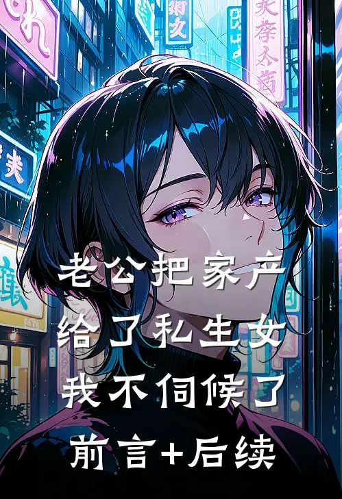 老公把家产给了私生女，我不伺候了前言+后续