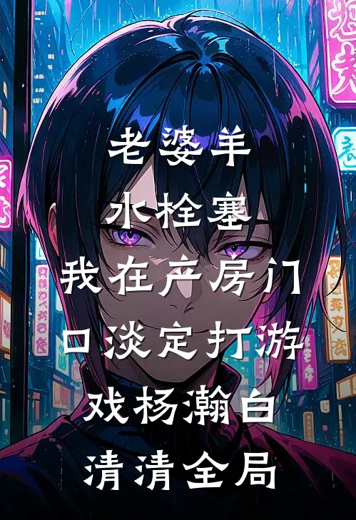 老婆羊水栓塞，我在产房门口淡定打游戏杨瀚白清清全局