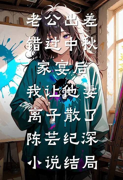 老公出差错过中秋家宴后，我让他妻离子散了陈芸纪深小说结局