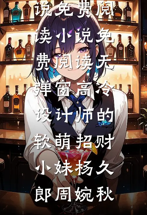高冷设计师的软萌招财小妹杨久郎周婉秋免费小说免费阅读_小说免费阅读无弹窗高冷设计师的软萌招财小妹杨久郎周婉秋