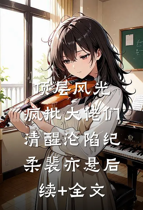 顶层风光：疯批大佬们清醒沦陷纪柔裴亦悬后续+全文