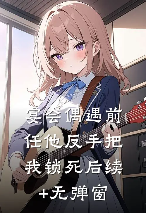 宴会偶遇前任他反手把我锁死后续+无弹窗