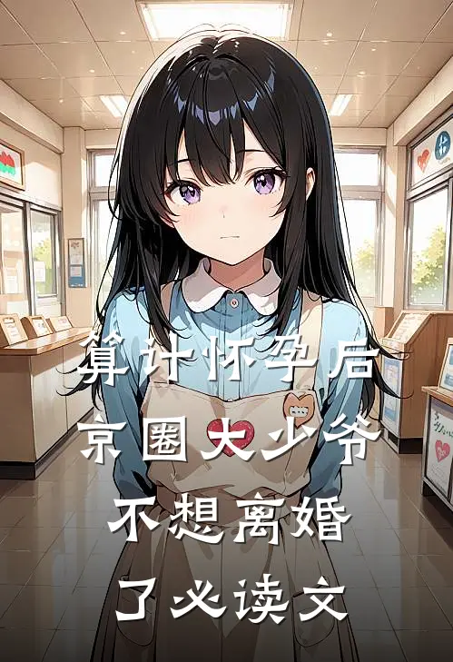 算计怀孕后京圈大少爷不想离婚了必读文
