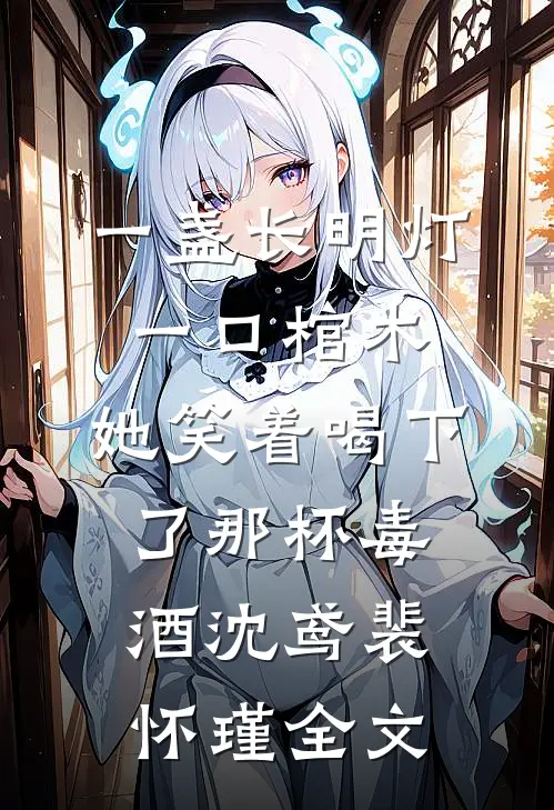 一盏长明灯，一口棺木，她笑着喝下了那杯毒酒沈鸢裴怀瑾全文