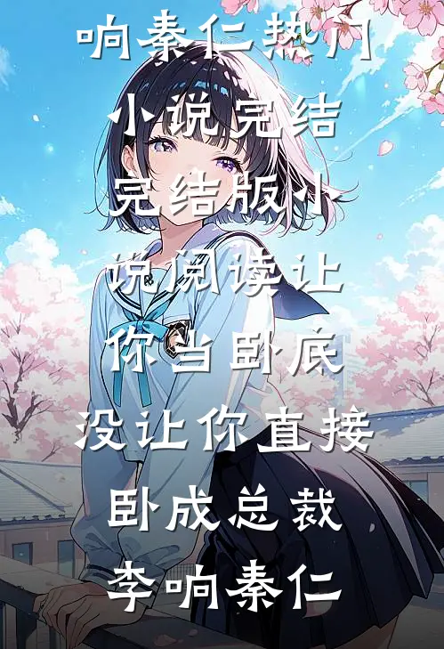 让你当卧底，没让你直接卧成总裁(李响秦仁)热门小说完结_完结版小说阅读让你当卧底，没让你直接卧成总裁(李响秦仁)