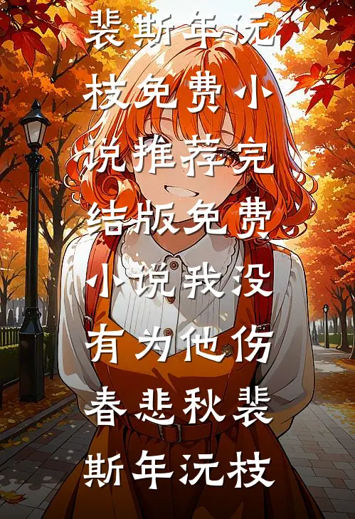 我没有为他伤春悲秋裴斯年沅枝免费小说推荐_完结版免费小说我没有为他伤春悲秋(裴斯年沅枝)