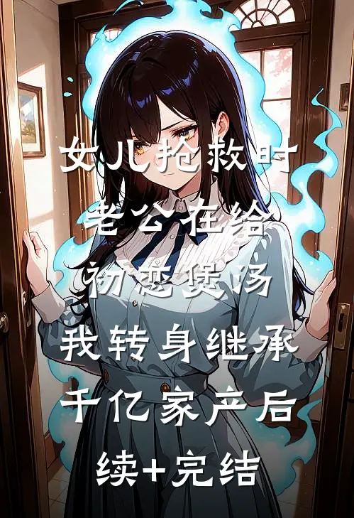 女儿抢救时老公在给初恋煲汤，我转身继承千亿家产后续+完结