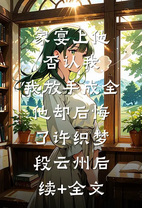 家宴上他否认我，我放手成全他却后悔了许织梦段云州后续+全文