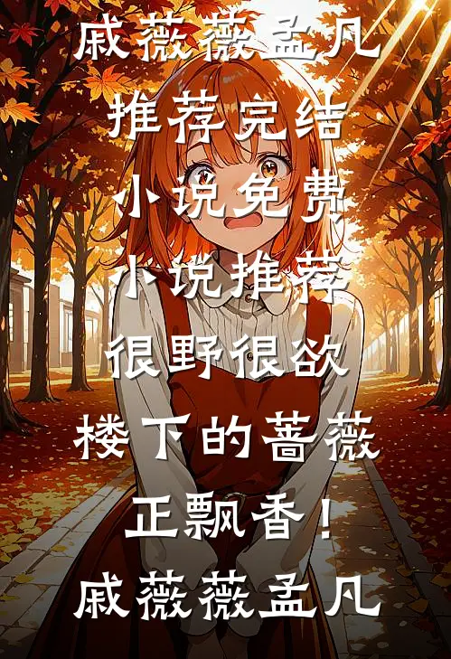 很野很欲，楼下的蔷薇正飘香！戚薇薇孟凡推荐完结小说_免费小说推荐很野很欲，楼下的蔷薇正飘香！(戚薇薇孟凡)