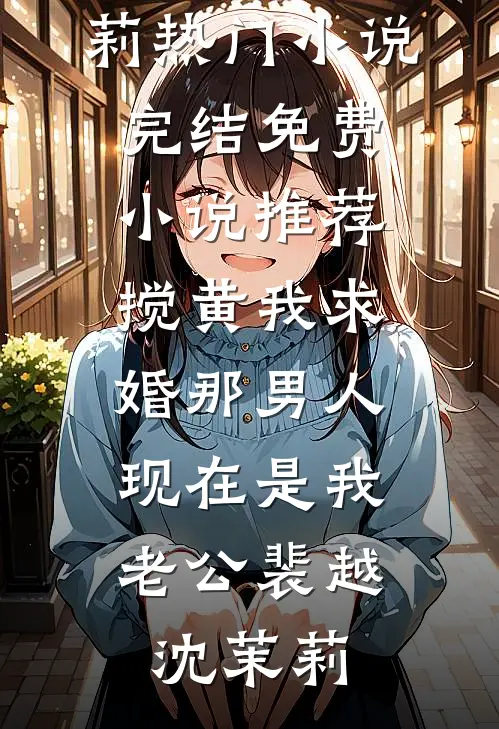 搅黄我求婚那男人，现在是我老公(裴越沈茉莉)热门小说完结_免费小说推荐搅黄我求婚那男人，现在是我老公(裴越沈茉莉)