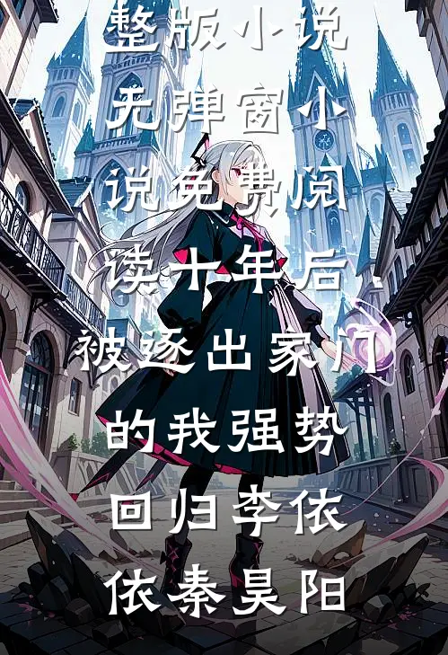 十年后，被逐出家门的我强势回归(李依依秦昊阳)免费阅读完整版小说_无弹窗小说免费阅读十年后，被逐出家门的我强势回归(李依依秦昊阳)
