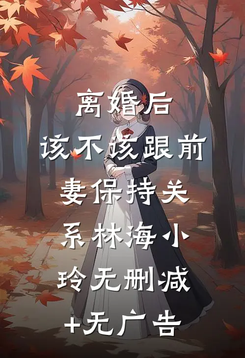 离婚后，该不该跟前妻保持关系林海小玲无删减+无广告
