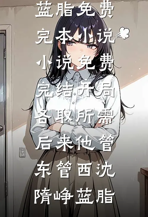 开局各取所需，后来他管东管西(沈隋峥蓝脂)免费完本小说_小说免费完结开局各取所需，后来他管东管西(沈隋峥蓝脂)