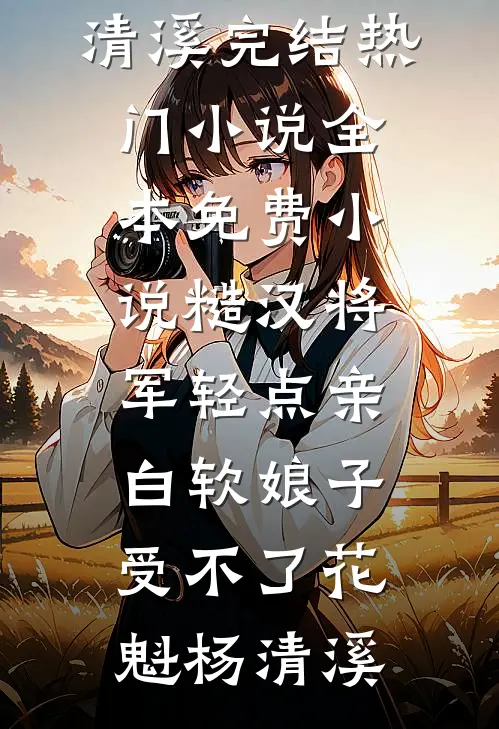糙汉将军轻点亲，白软娘子受不了(花魁杨清溪)完结热门小说_全本免费小说糙汉将军轻点亲，白软娘子受不了花魁杨清溪