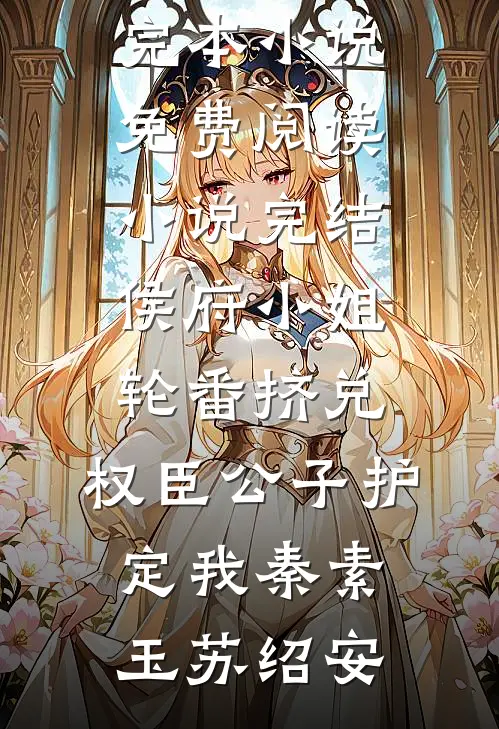 侯府小姐轮番挤兑，权臣公子护定我秦素玉苏绍安完本小说免费阅读_小说完结侯府小姐轮番挤兑，权臣公子护定我(秦素玉苏绍安)