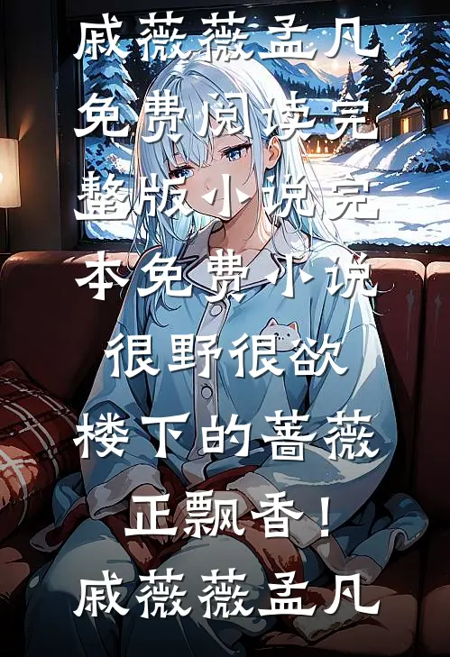 很野很欲，楼下的蔷薇正飘香！(戚薇薇孟凡)免费阅读完整版小说_完本免费小说很野很欲，楼下的蔷薇正飘香！戚薇薇孟凡