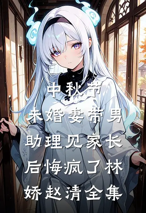 中秋节，未婚妻带男助理见家长后悔疯了林娇赵清全集