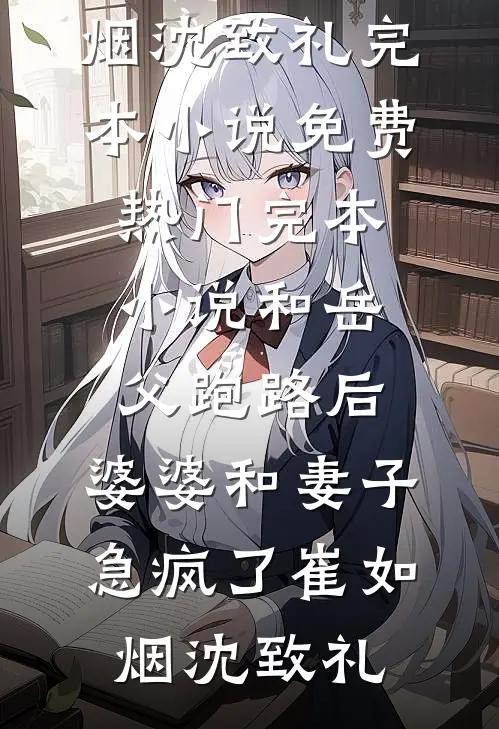 和岳父跑路后，婆婆和妻子急疯了(崔如烟沈致礼)完本小说免费_热门完本小说和岳父跑路后，婆婆和妻子急疯了(崔如烟沈致礼)
