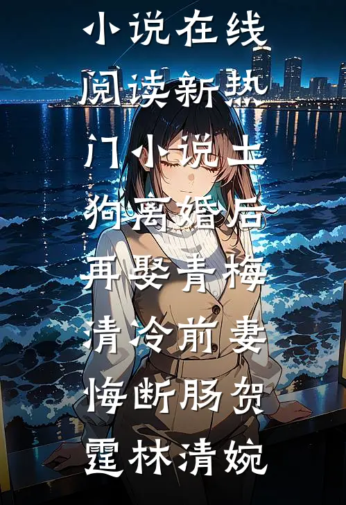 土狗离婚后再娶青梅，清冷前妻悔断肠贺霆林清婉免费小说在线阅读_新热门小说土狗离婚后再娶青梅，清冷前妻悔断肠贺霆林清婉