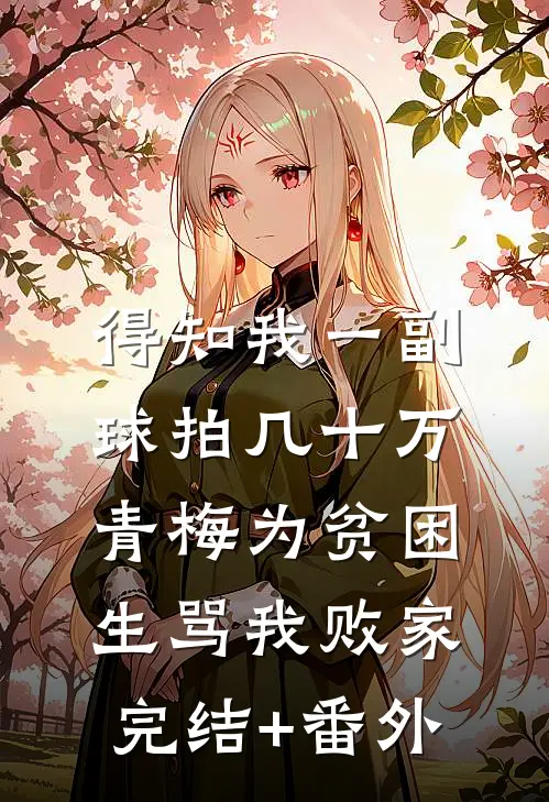得知我一副球拍几十万，青梅为贫困生骂我败家完结+番外