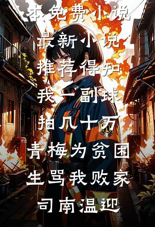 得知我一副球拍几十万，青梅为贫困生骂我败家司南温迎完本免费小说_最新小说推荐得知我一副球拍几十万，青梅为贫困生骂我败家司南温迎