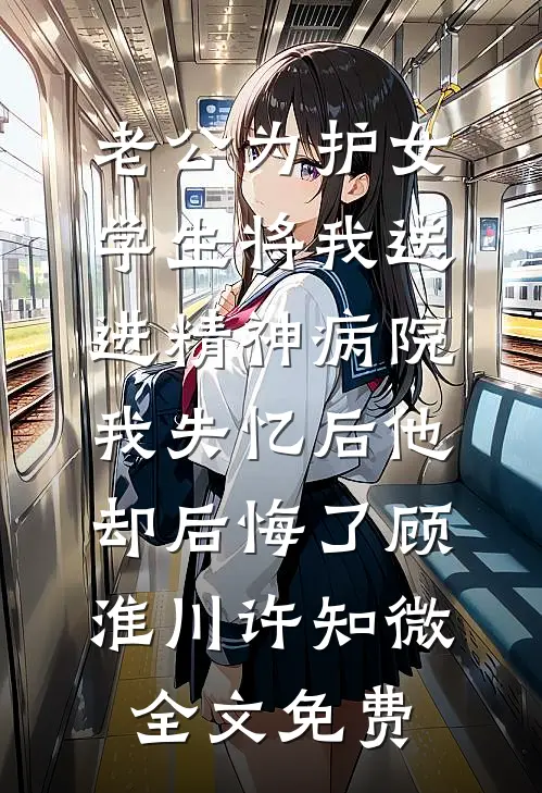 老公为护女学生将我送进精神病院，我失忆后他却后悔了顾淮川许知微全文免费