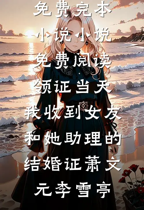 领证当天，我收到女友和她助理的结婚证(萧文元李雪亭)免费完本小说_小说免费阅读领证当天，我收到女友和她助理的结婚证萧文元李雪亭