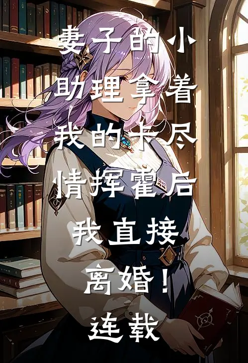 妻子的小助理拿着我的卡尽情挥霍后，我直接离婚！连载