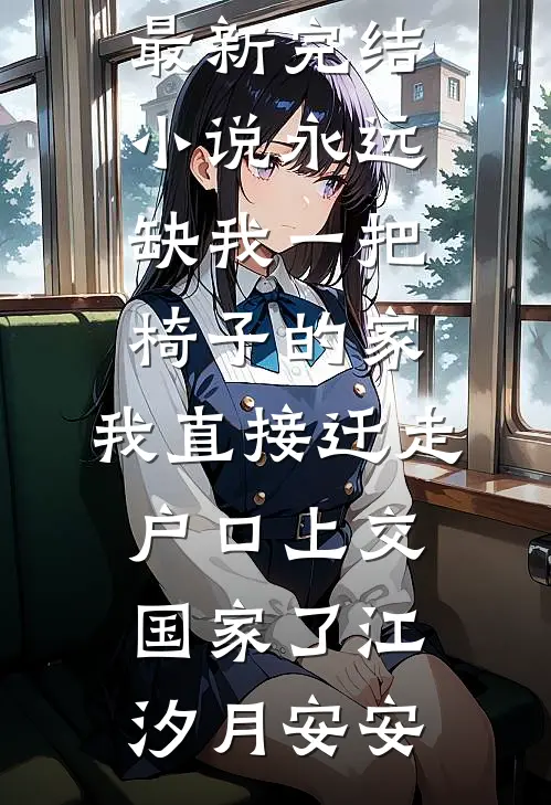 永远缺我一把椅子的家，我直接迁走户口上交国家了(江汐月安安)热门完本小说_最新完结小说永远缺我一把椅子的家，我直接迁走户口上交国家了江汐月安安
